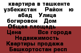 квартира в ташкенте.узбекистан. › Район ­ ю.абад › Улица ­ богировон › Дом ­ 53 › Общая площадь ­ 42 › Цена ­ 21 - Все города Недвижимость » Квартиры продажа   . Башкортостан респ.,Баймакский р-н